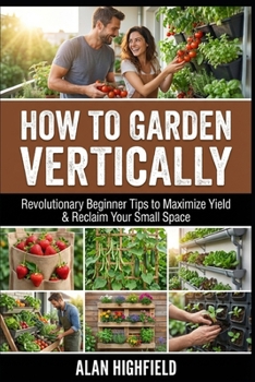 Paperback How to Garden Vertically: Revolutionary Beginner Tips to Maximize Yield & Reclaim Your Small Space Book