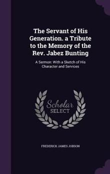 Hardcover The Servant of His Generation. a Tribute to the Memory of the Rev. Jabez Bunting: A Sermon: With a Sketch of His Character and Services Book