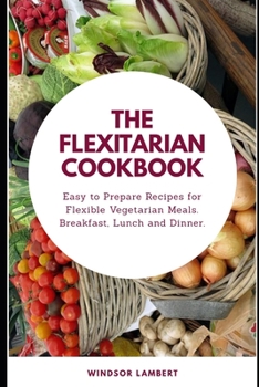 Paperback The Flexitarian Cookbook: Easy to Prepare Recipes for Flexible Vegetarian Meals. Breakfast, Lunch and Dinner. Book