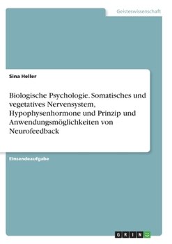 Biologische Psychologie. Somatisches und vegetatives Nervensystem, Hypophysenhormone und Prinzip und Anwendungsm�glichkeiten von Neurofeedback