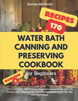 Water Bath Canning and Preserving Cookbook for Beginners: 2-in-1 Complete with Step-by-Step Instructions Guide with 170 Recipes Plus 2 Bonuses for Canning Vegetables, Fruits, Berries, and Mushrooms