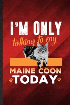 I'm Only Talking to My Maine Coon Today: Funny Blank Lined Pet Kitten Cat Notebook/ Journal, Graduation Appreciation Gratitude Thank You Souvenir Gag Gift, Superb Graphic 110 Pages
