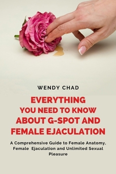 Paperback Everything You Need to Know about G-Spot and Female Ejaculation: A Comprehensive Guide to Female Ejaculation and Unlimited Sexual Pleasure Book