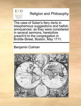 The case of Satan's fiery darts in blasphemous suggestions and hellish annoyances: as they were considered in several sermons, heretofore preach'd to ... in Brattle-Street, Boston, May 1711.