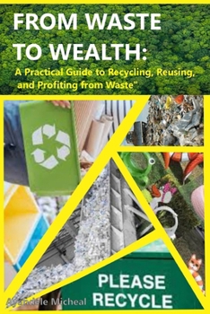 Paperback From Waste to Wealth: A Practical Guide to Recycling, Reusing, and Profiting from Waste Book