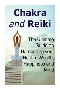 Paperback Chakra and Reiki: The Ultimate Guide on Harnessing your Health, Wealth, Happiness and Mind: Chakra, Chakra Book, Chakra Guide, Reiki, Re Book