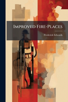 Improved Fire-Places: A Short Account of Certain Suggestions for Economising Fuel and More Effectually Warming Apartments. Submitted by Messrs. ... Appeal of the Council of the Society of Arts