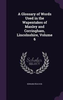 A Glossary of Words Used in the Wapentakes of Manley and Corringham, Lincolnshire, Volume 6