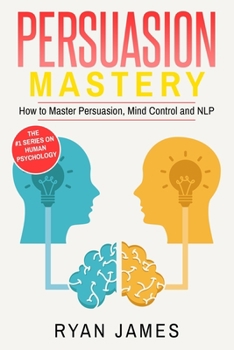 Persuasion: Mastery- How to Master Persuasion, Mind Control and NLP (Persuasion Series) (Volume 2)