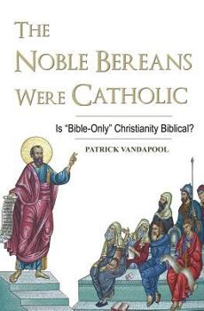 Paperback The Noble Bereans Were Catholic: Is "Bible-Only" Christianity Biblical? Book