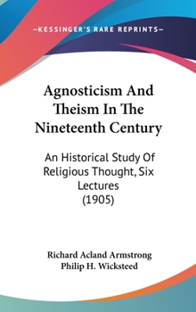 Hardcover Agnosticism and Theism in the Nineteenth Century: An Historical Study of Religious Thought, Six Lectures (1905) Book
