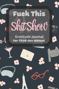 Fuck This Shit Show Gratitude Journal For Tired-Ass Women: Cuss words Gratitude Journal Gift For Tired-Ass Women and Girls ; Blank Templates to Record all your Fucking Thoughts