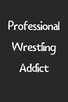 Professional Wrestling Addict: Lined Journal, 120 Pages, 6 x 9, Funny Wrestling Gift Idea, Black Matte Finish (Professional Wrestling Addict Journal)