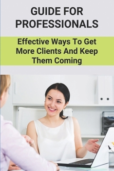 Paperback Guide For Professionals: Effective Ways To Get More Clients And Keep Them Coming: Get Clients Practical Guide Book