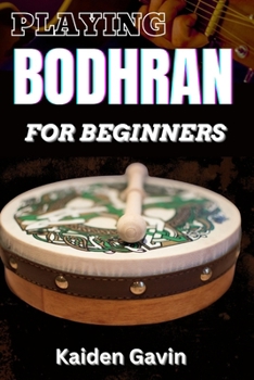 PLAYING BODHRAN FOR BEGINNERS: Traditional Irish Drumming With Essential Techniques, Rhythms, Stick Control, Celtic Music Enthusiasts, Jigs, And Reels To Play Like A Pro