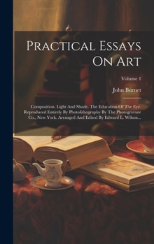 Hardcover Practical Essays On Art: Composition. Light And Shade. The Education Of The Eye. Reproduced Entirely By Photolithography By The Photogravure Co Book