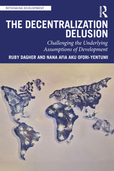 The Decentralization Delusion: Challenging the Underlying Assumptions of Development (Rethinking Development)