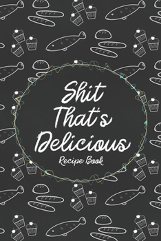 Shit That's Delicious Recipe Book: Custom Empty Blank Cookbook 120 Pages Journal for Favorite Recipes To Write in Your Meals | Women Wife Mother Chefs