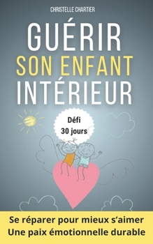Guérir son enfant intérieur : Reprendre confiance et surmonter l'anxiété en 30 jours: Guérissez les blessures émotionnelles en prenant soin de votre ... intelligence émotionnelle. (French Edition)