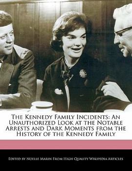 The Kennedy Family Incidents : An Unauthorized Look at the Notable Arrests and Dark Moments from the History of the Kennedy Family