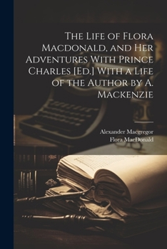 Paperback The Life of Flora Macdonald, and Her Adventures With Prince Charles [Ed.] With a Life of the Author by A. Mackenzie Book