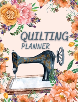 Quilting Planner: Amazing Quilt Project History Journal & Scrapbook - Quilting Planner Notebook With Quilt Design Record, Quilting Reference Tables, ... Batting, Interface Details And Much More!