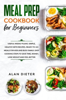 Meal Prep Cookbook for Beginners: Useful Weekly Plans. Simple, Healthy Keto Recipes Ready-To-Go Meals for Kids and Busy Family. Easy Cooking Steps to Save Time, Money, Lose Weight and Feel Better