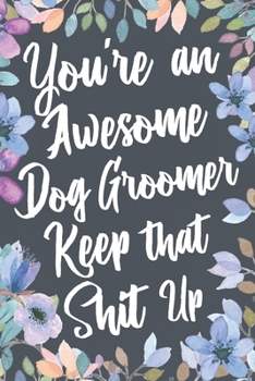 You're An Awesome Dog Groomer Keep That Shit Up: Funny Joke Appreciation & Encouragement Gift Idea for Dog Groomers. Thank You Gag Notebook Journal & Sketch Diary Present.