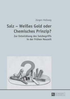 Salz - Weies Gold Oder Chemisches Prinzip?: Zur Entwicklung Des Salzbegriffs in Der Fruehen Neuzeit