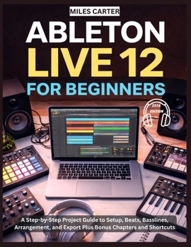 Paperback Ableton Live 12 for Beginners: A Step-by-Step Project Guide to Setup, Beats, Basslines, Arrangement, and Export Plus Bonus Chapters and Shortcuts Book