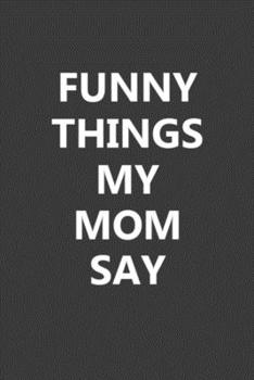 Funny Things My Mom Say: Blank Lined Notebook Journal Gift for Mom - 6x9 Inch 110 Pages Wide Ruled Journal Christmas Gifts for Mom, Best Mom Birthday Gift Idea, Mothers Day Gift Notebook Journal