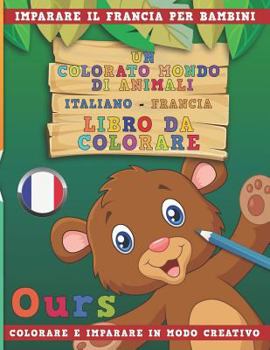 Un colorato mondo di animali - Italiano-Francia - Libro da colorare. Imparare il francia per bambini. Colorare e imparare in modo creativo.