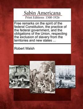 Paperback Free Remarks on the Spirit of the Federal Constitution, the Practice of the Federal Government, and the Obligations of the Union, Respecting the Exclu Book