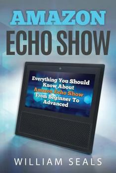 Paperback Amazon Echo Show: Everything You Should Know about Amazon Echo Show from Beginner to Advanced Book