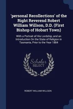 'personal Recollections' of the Right Reverend Robert William Willson, D.D. (First Bishop of Hobart Town): With a Portrait of His Lordship, and an ... Religion in Tasmania, Prior to the Year 1884