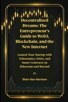 Decentralized Dreams: The Entrepreneur's Guide to Web3, Blockchain, and the New Internet: Launch Your Startup with Tokenomics, DAOs, and Smart Contracts on Ethereum and Beyond