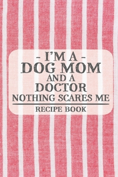 I'm a Dog Mom and a Doctor Nothing Scares Me Recipe Book: Blank Recipe Book to Write in for Women, Bartenders, Drink and Alcohol Log, Document all ... for Women, Wife, Mom, Aunt (6x9 120 pages)