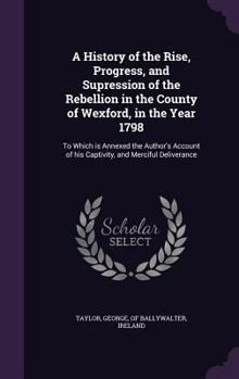 Hardcover A History of the Rise, Progress, and Supression of the Rebellion in the County of Wexford, in the Year 1798: To Which is Annexed the Author's Account Book