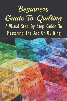 Paperback Beginners Guide To Quilting: A Visual Step By Step Guide To Mastering The Art Of Quilting: Quilts & Quilting Books Book