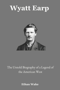Wyatt Earp: The Untold Biography of a Legend of the American West