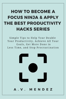 How to Become a Focus Ninja & Apply the Best Productivity Hacks Series: Simple Tips to Help You Double Your Productivity, Achieve All Your Goals, Get