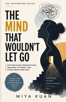THE MIND THAT WOULDN’T LET GO: Stop Replaying Conversations, Imagining the Worst, and Living Inside Your Head (THE UNLEARNING SERIES)