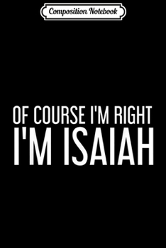Composition Notebook: OF COURSE I'M RIGHT I'M ISAIAH Funny Personalized Name Gift  Journal/Notebook Blank Lined Ruled 6x9 100 Pages
