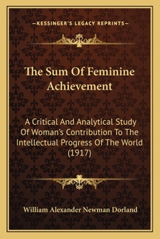 Paperback The Sum Of Feminine Achievement: A Critical And Analytical Study Of Woman's Contribution To The Intellectual Progress Of The World (1917) Book