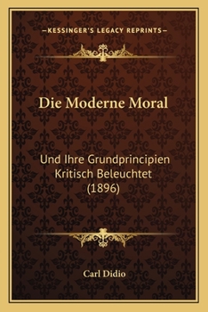 Paperback Die Moderne Moral: Und Ihre Grundprincipien Kritisch Beleuchtet (1896) [German] Book