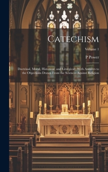 Hardcover Catechism: Doctrinal, Moral, Historical, and Liturgical: With Answers to the Objections Drawn From the Sciences Against Religion; Volume 1 Book