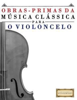 Obras-Primas Da M�sica Cl�ssica Para O Violoncelo: Pe�as F�ceis de Bach, Beethoven, Brahms, Handel, Haydn, Mozart, Schubert, Tchaikovsky, Vivaldi E Wagner