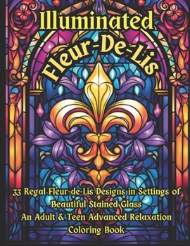 Paperback Illuminated Fleur-De-Lis -- An Advanced Adult & Teen Relaxation Coloring Book: 33 Regal Fleur-de-lis Designs in Settings of Beautiful Stained Glass Book