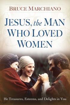 Paperback Jesus, the Man Who Loved Women: He Treasures, Esteems, and Delights in You Book