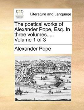 The poetical works of Alexander Pope, Esq. In three volumes. ... Volume 1 of 3